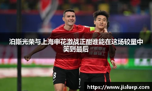 泊斯光荣与上海申花激战正酣谁能在这场较量中笑到最后