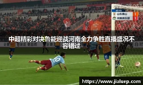 中超精彩对决鲁能迎战河南全力争胜直播盛况不容错过