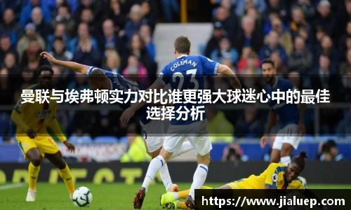 曼联与埃弗顿实力对比谁更强大球迷心中的最佳选择分析
