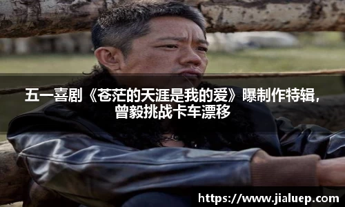 五一喜剧《苍茫的天涯是我的爱》曝制作特辑，曾毅挑战卡车漂移