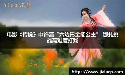 电影《传说》中饰演“六边形全能公主” 娜扎挑战高难度打戏